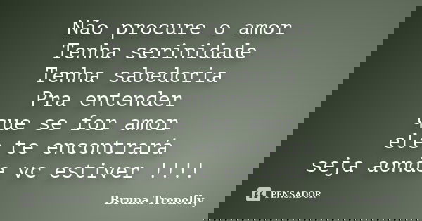 Não procure o amor Tenha serinidade Tenha sabedoria Pra entender que se for amor ele te encontrará seja aonde vc estiver !!!!... Frase de Bruna Trenelly.