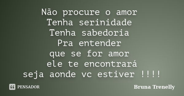 Não procure o amor Tenha serinidade Tenha sabedoria Pra entender que se for amor ele te encontrará seja aonde vc estiver !!!!... Frase de Bruna Trenelly.