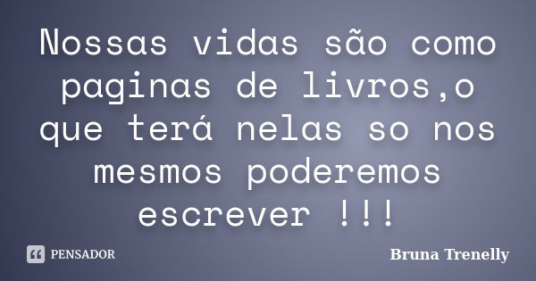 Nossas vidas são como paginas de livros,o que terá nelas so nos mesmos poderemos escrever !!!... Frase de Bruna Trenelly.