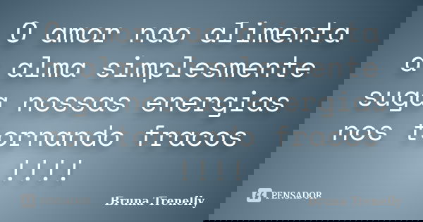 O amor nao alimenta a alma simplesmente suga nossas energias nos tornando fracos !!!!... Frase de Bruna Trenelly.