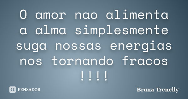 O amor nao alimenta a alma simplesmente suga nossas energias nos tornando fracos !!!!... Frase de Bruna Trenelly.