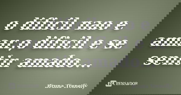 o dificil nao e amar,o dificil e se sentir amado...... Frase de bruna trenelly.