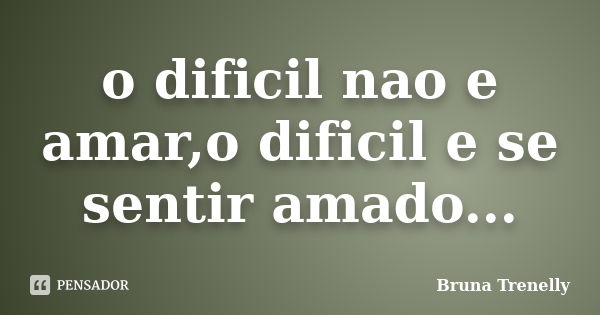 o dificil nao e amar,o dificil e se sentir amado...... Frase de bruna trenelly.