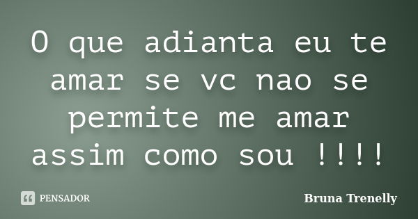 O que adianta eu te amar se vc nao se permite me amar assim como sou !!!!... Frase de Bruna Trenelly.