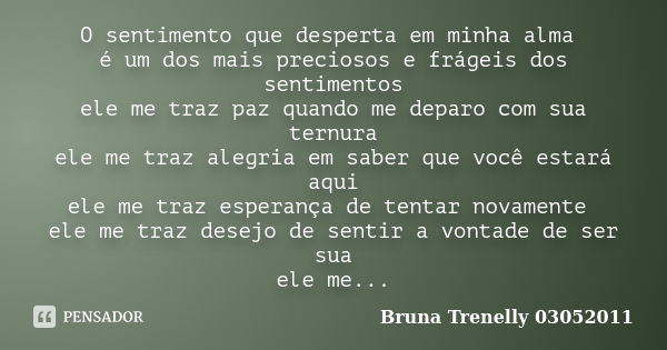 O sentimento que desperta em minha alma é um dos mais preciosos e frágeis dos sentimentos ele me traz paz quando me deparo com sua ternura ele me traz alegria e... Frase de Bruna Trenelly 03052011.