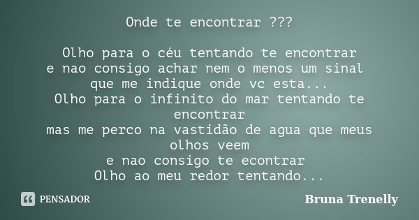 Onde te encontrar ??? Olho para o céu tentando te encontrar e nao consigo achar nem o menos um sinal que me indique onde vc esta... Olho para o infinito do mar ... Frase de Bruna Trenelly.