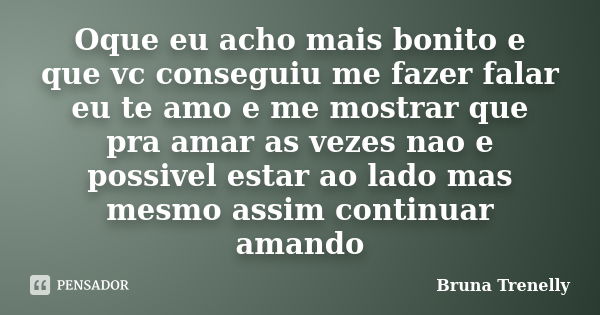 Oque eu acho mais bonito e que vc conseguiu me fazer falar eu te amo e me mostrar que pra amar as vezes nao e possivel estar ao lado mas mesmo assim continuar a... Frase de Bruna Trenelly.