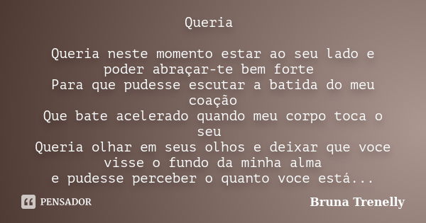 Queria Queria neste momento estar ao seu lado e poder abraçar-te bem forte Para que pudesse escutar a batida do meu coação Que bate acelerado quando meu corpo t... Frase de Bruna Trenelly.