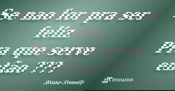 Se nao for pra ser feliz Pra que serve então ???... Frase de Bruna Trenelly.