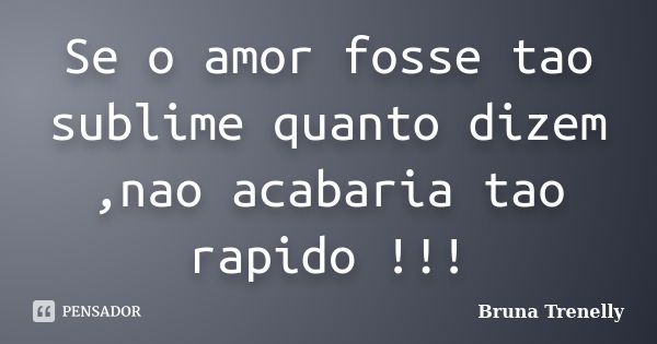 Se o amor fosse tao sublime quanto dizem ,nao acabaria tao rapido !!!... Frase de Bruna Trenelly.