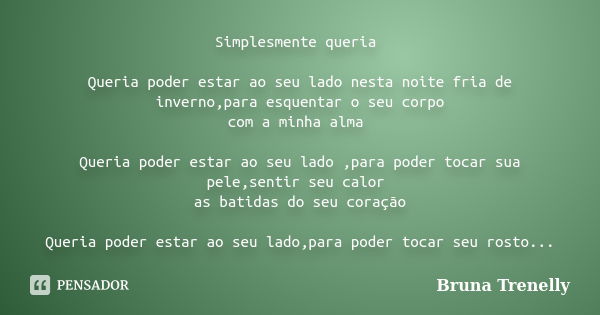 Simplesmente queria Queria poder estar ao seu lado nesta noite fria de inverno,para esquentar o seu corpo com a minha alma Queria poder estar ao seu lado ,para ... Frase de Bruna Trenelly.