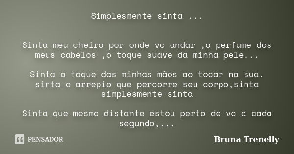 Simplesmente sinta ... Sinta meu cheiro por onde vc andar ,o perfume dos meus cabelos ,o toque suave da minha pele... Sinta o toque das minhas mãos ao tocar na ... Frase de Bruna Trenelly.