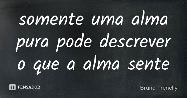 somente uma alma pura pode descrever o que a alma sente... Frase de Bruna Trenelly.