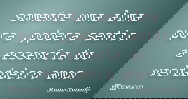 somente uma alma pura ,podera sentir a essencia do verdadeiro amor... Frase de Bruna Trenelly.