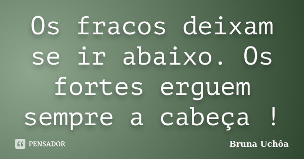 Os fracos deixam se ir abaixo. Os fortes erguem sempre a cabeça !... Frase de Bruna Uchôa.