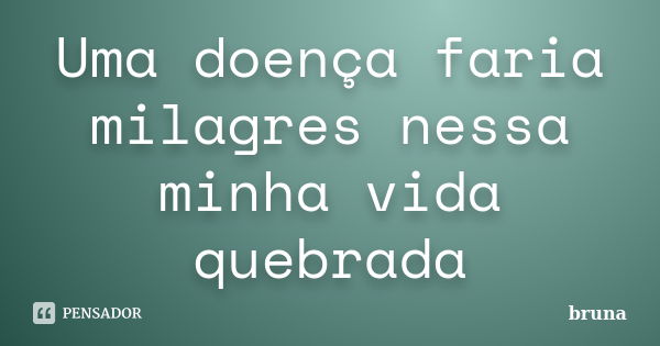 Uma doença faria milagres nessa minha vida quebrada... Frase de Bruna.