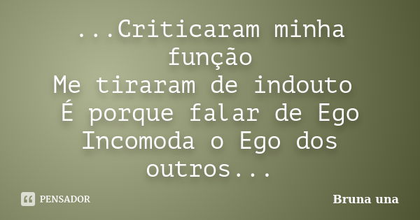 ...Criticaram minha função Me tiraram de indouto É porque falar de Ego Incomoda o Ego dos outros...... Frase de Bruna una.