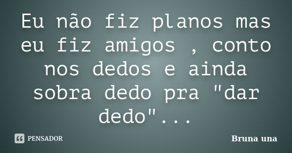 Eu não fiz planos mas eu fiz amigos , conto nos dedos e ainda sobra dedo pra "dar dedo"...... Frase de Bruna una.