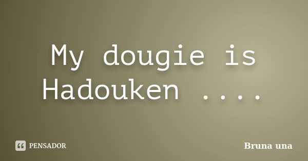 My dougie is Hadouken ....... Frase de Bruna una.