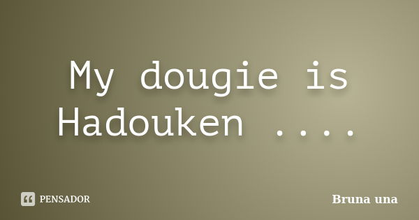 My dougie is Hadouken ....... Frase de Bruna una.