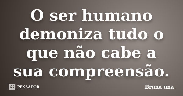 O ser humano demoniza tudo o que não cabe a sua compreensão.... Frase de Bruna una.