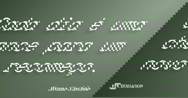 Cada dia é uma chance para um novo recomeço.... Frase de Bruna Unchôa.