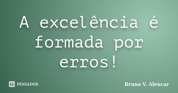 A excelência é formada por erros!... Frase de Bruna V. Alencar.