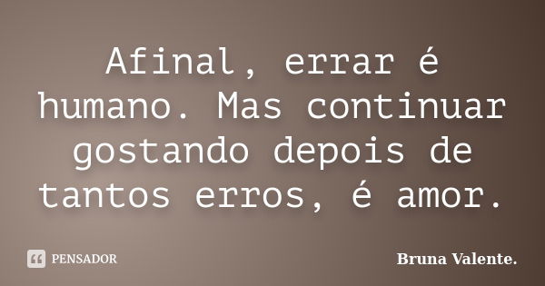 Afinal, errar é humano. Mas continuar gostando depois de tantos erros, é amor.... Frase de Bruna Valente.