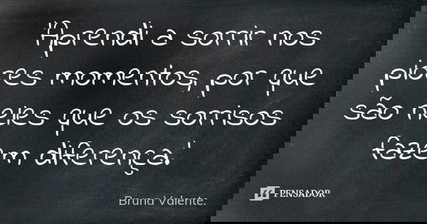 'Aprendi a sorrir nos piores momentos, por que são neles que os sorrisos fazem diferença.'... Frase de Bruna Valente.