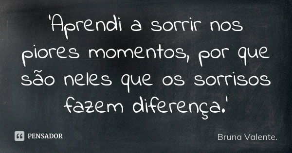 'Aprendi a sorrir nos piores momentos, por que são neles que os sorrisos fazem diferença.'... Frase de Bruna Valente.