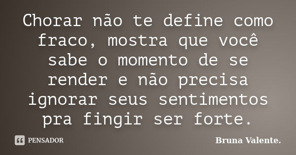 Chorar não te define como fraco, mostra que você sabe o momento de se render e não precisa ignorar seus sentimentos pra fingir ser forte.... Frase de Bruna Valente.