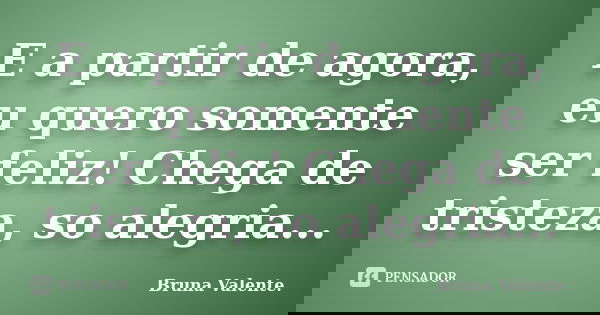 E a partir de agora, eu quero somente ser feliz! Chega de tristeza, so alegria...... Frase de Bruna Valente.