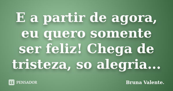 E a partir de agora, eu quero somente ser feliz! Chega de tristeza, so alegria...... Frase de Bruna Valente.