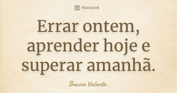 Errar ontem, aprender hoje e superar amanhã.... Frase de Bruna Valente.