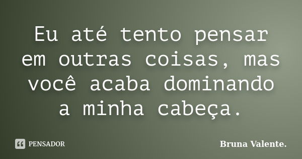 Eu até tento pensar em outras coisas, mas você acaba dominando a minha cabeça.... Frase de Bruna Valente.