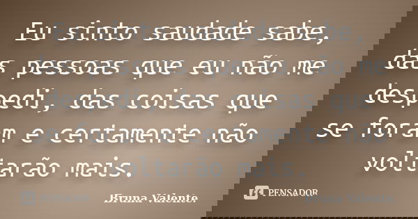 Eu sinto saudade sabe, das pessoas que eu não me despedi, das coisas que se foram e certamente não voltarão mais.... Frase de Bruna Valente.