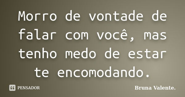 Morro de vontade de falar com você, mas tenho medo de estar te encomodando.... Frase de Bruna Valente.