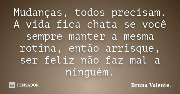 Mudanças, todos precisam. A vida fica chata se você sempre manter a mesma rotina, então arrisque, ser feliz não faz mal a ninguém.... Frase de Bruna Valente.