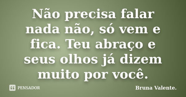 Não precisa falar nada não, só vem e fica. Teu abraço e seus olhos já dizem muito por você.... Frase de Bruna Valente.