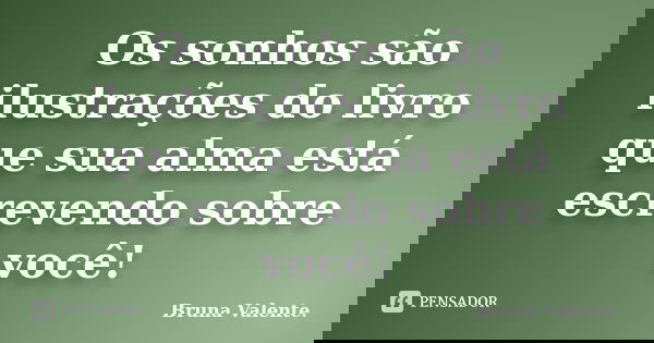 Os sonhos são ilustrações do livro que sua alma está escrevendo sobre você!... Frase de Bruna Valente.