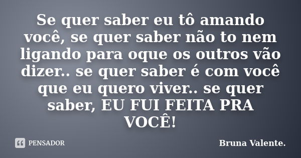 Se quer saber eu tô amando você, se quer saber não to nem ligando para oque os outros vão dizer.. se quer saber é com você que eu quero viver.. se quer saber, E... Frase de Bruna Valente..