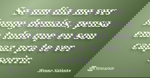 Se um dia me ver longe demais, pensa em tudo que eu sou capaz pra te ver sorrir.... Frase de Bruna Valente.