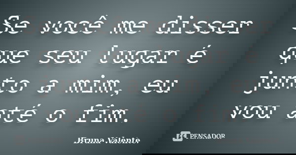Se você me disser que seu lugar é junto a mim, eu vou até o fim.... Frase de Bruna Valente.