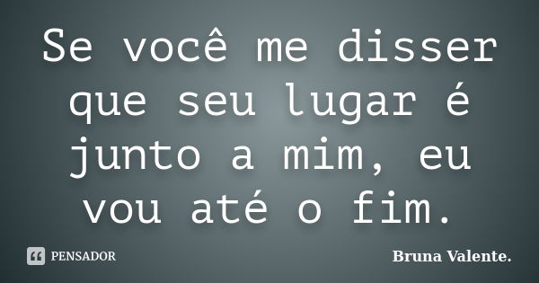 Se você me disser que seu lugar é junto a mim, eu vou até o fim.... Frase de Bruna Valente.