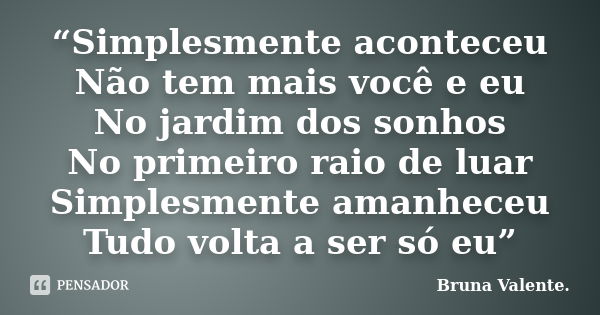 “Simplesmente aconteceu Não tem mais você e eu No jardim dos sonhos No primeiro raio de luar Simplesmente amanheceu Tudo volta a ser só eu”... Frase de Bruna Valente.