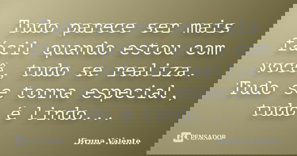 Tudo parece ser mais fácil quando estou com você, tudo se realiza. Tudo se torna especial, tudo é lindo...... Frase de Bruna Valente.
