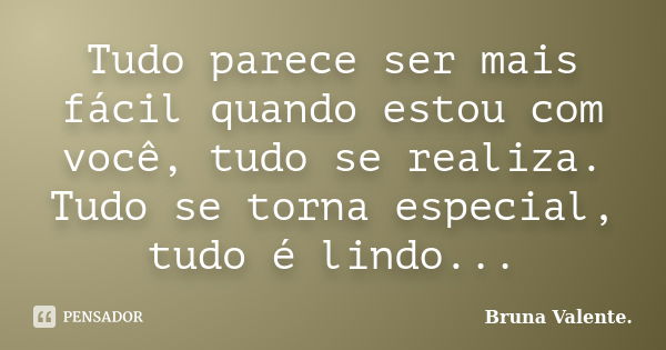 Tudo parece ser mais fácil quando estou com você, tudo se realiza. Tudo se torna especial, tudo é lindo...... Frase de Bruna Valente.