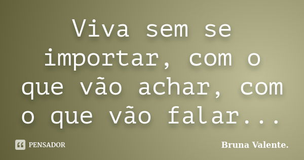 Viva sem se importar, com o que vão achar, com o que vão falar...... Frase de Bruna Valente.