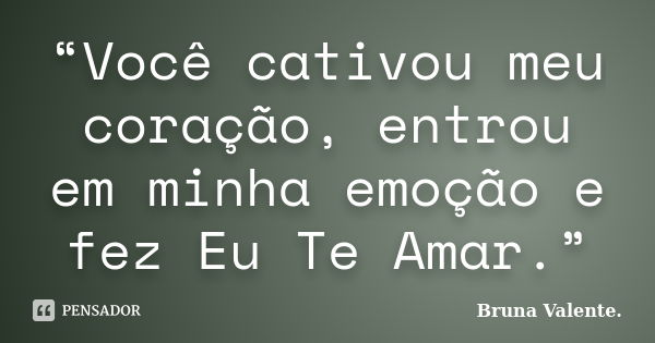 “Você cativou meu coração, entrou em minha emoção e fez Eu Te Amar.”... Frase de Bruna Valente.