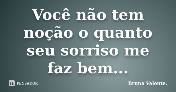 Você não tem noção o quanto seu sorriso me faz bem...... Frase de Bruna Valente.